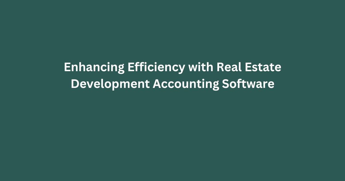 Guest Post : Enhancing Efficiency with Real Estate Development Accounting Software