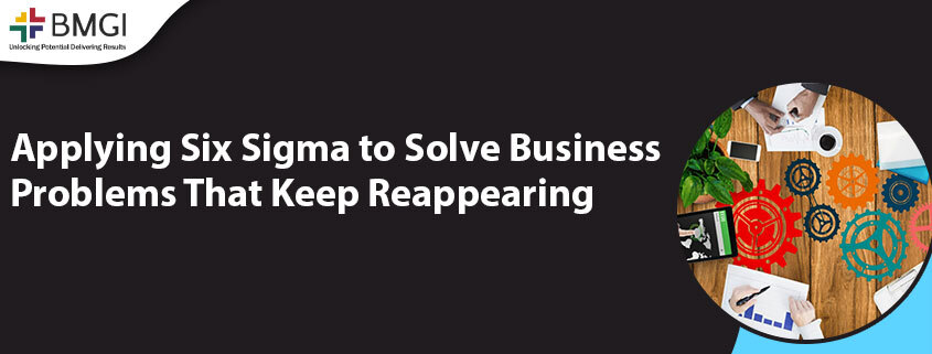 Applying Six Sigma to Solve Business Problems That Keep Reappearing