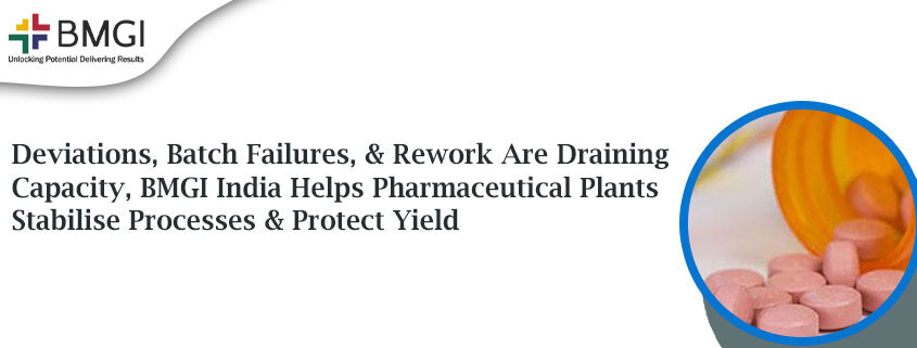 Deviations, Batch Failures, and Rework Are Draining Capacity, BMGI India Helps Pharmaceutical Plants Stabilise Processes and Protect Yield