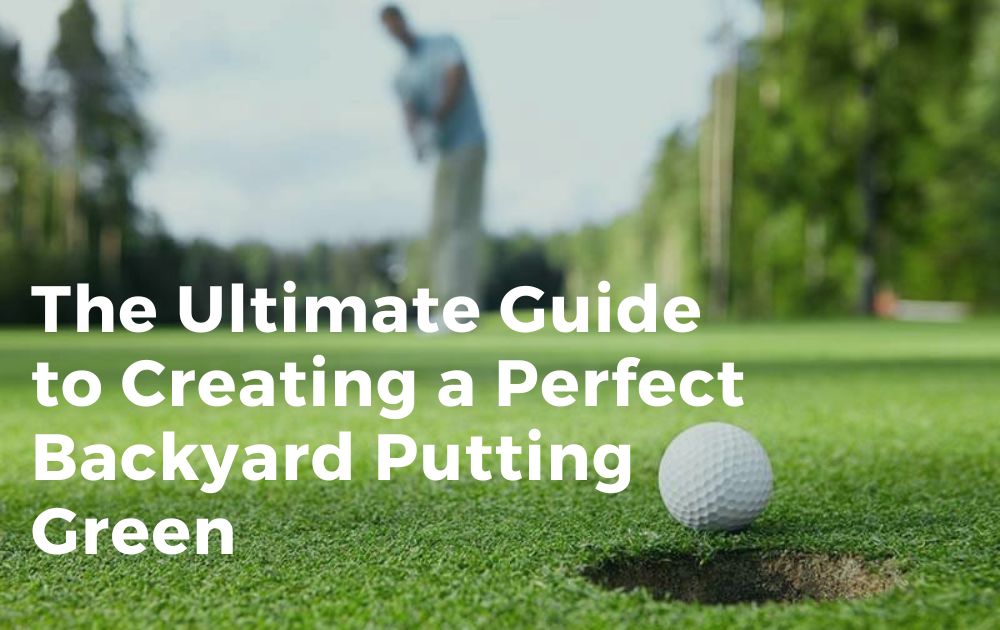 Guide to Creating a Perfect Backyard Putting Green