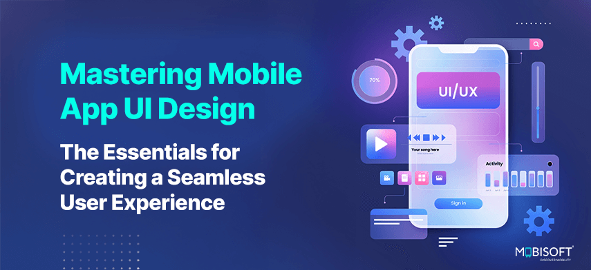 Mastering Mobile App UI Design: The Essentials for Creating a Seamless User Experience