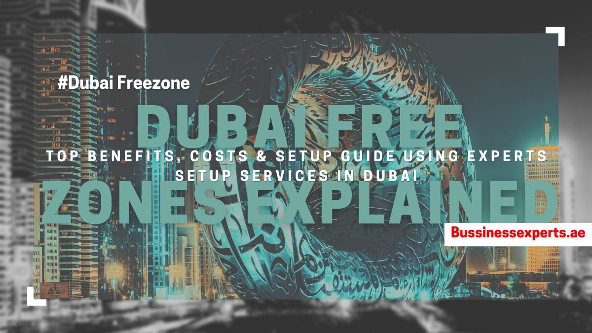 Dubai Free Zones Explained: Top Benefits, Costs & Setup Guide Using Business Setup Services in Dubai