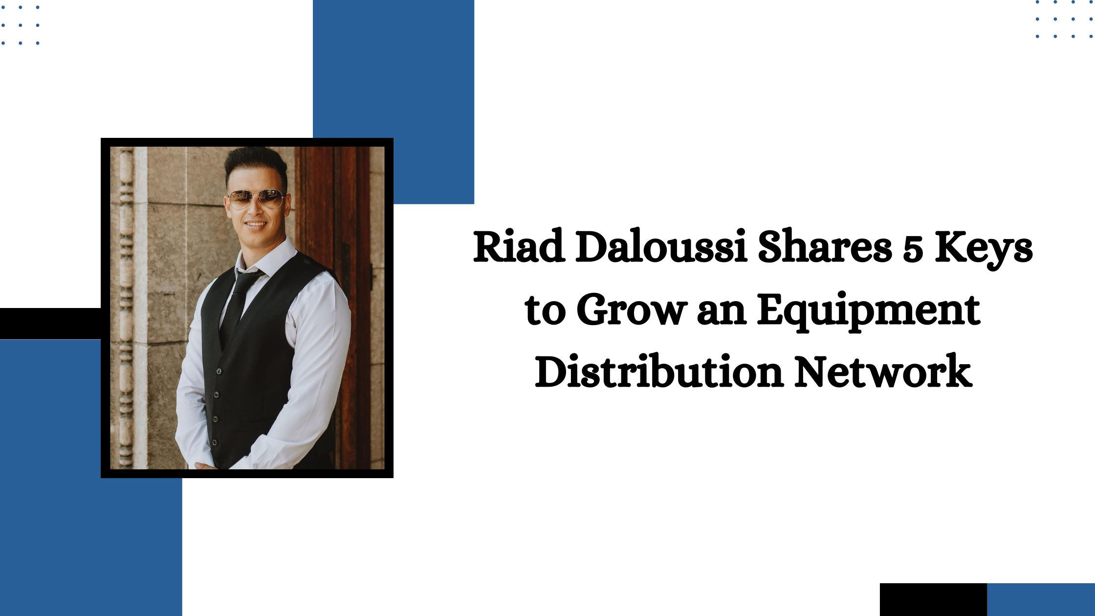 Riad Daloussi Shares 5 Keys to Grow an Equipment Distribution Network