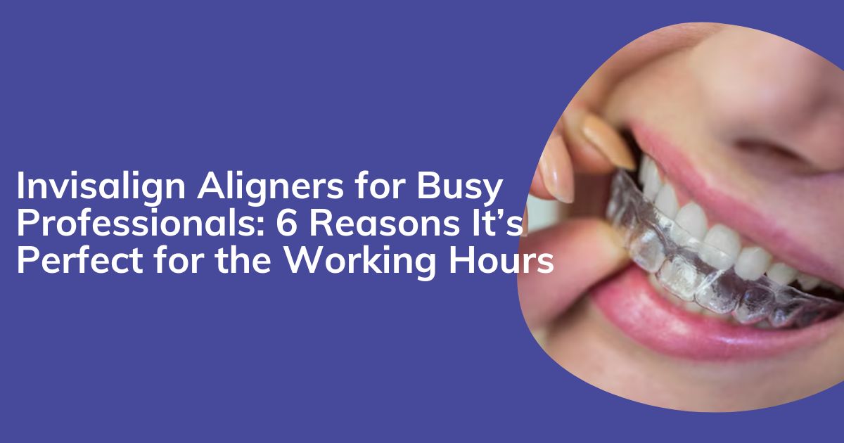 6 Reasons Invisalign Aligners Perfect for Working Professionals