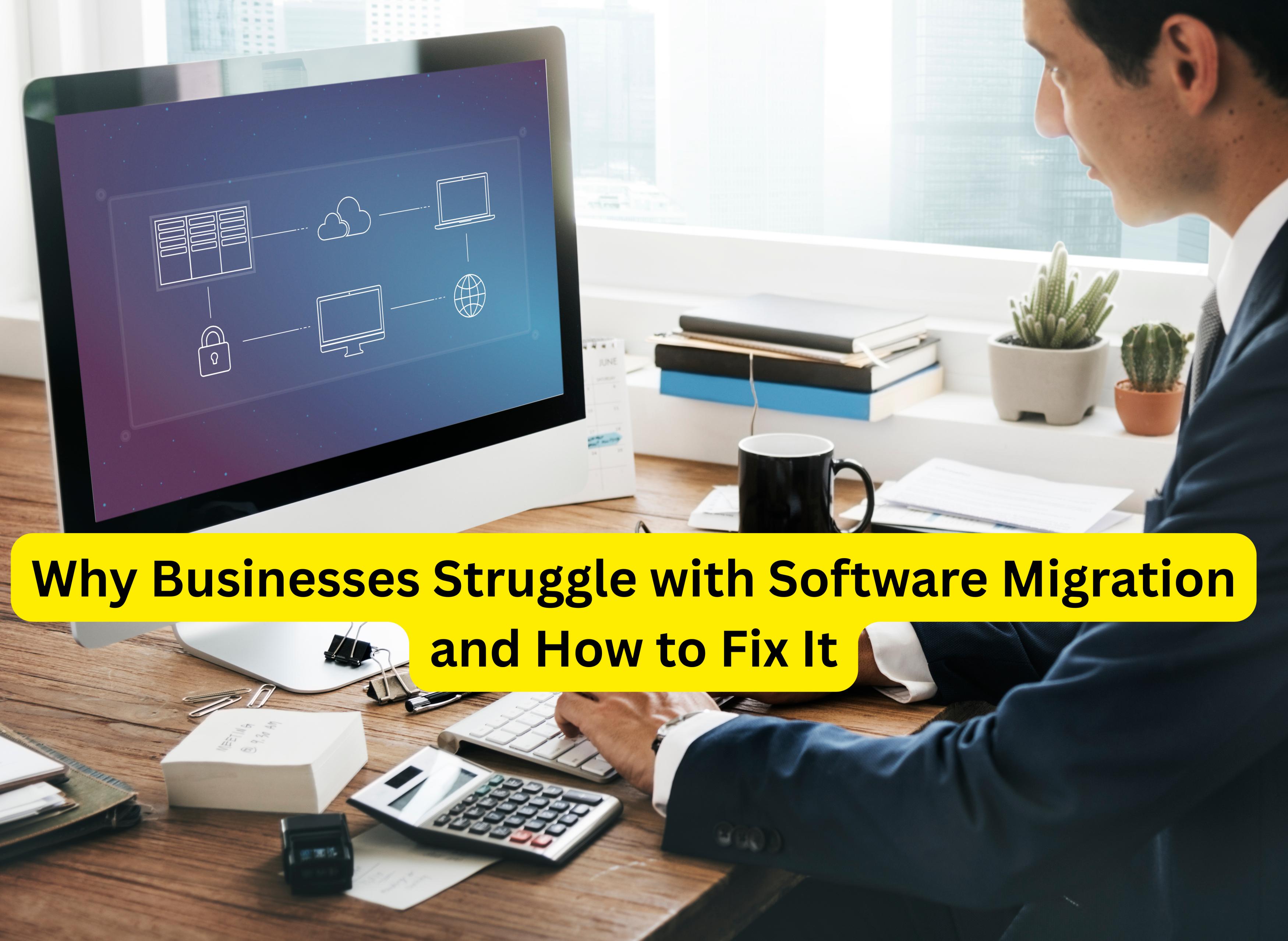 Why Businesses Struggle with Software Migration and How to Fix It