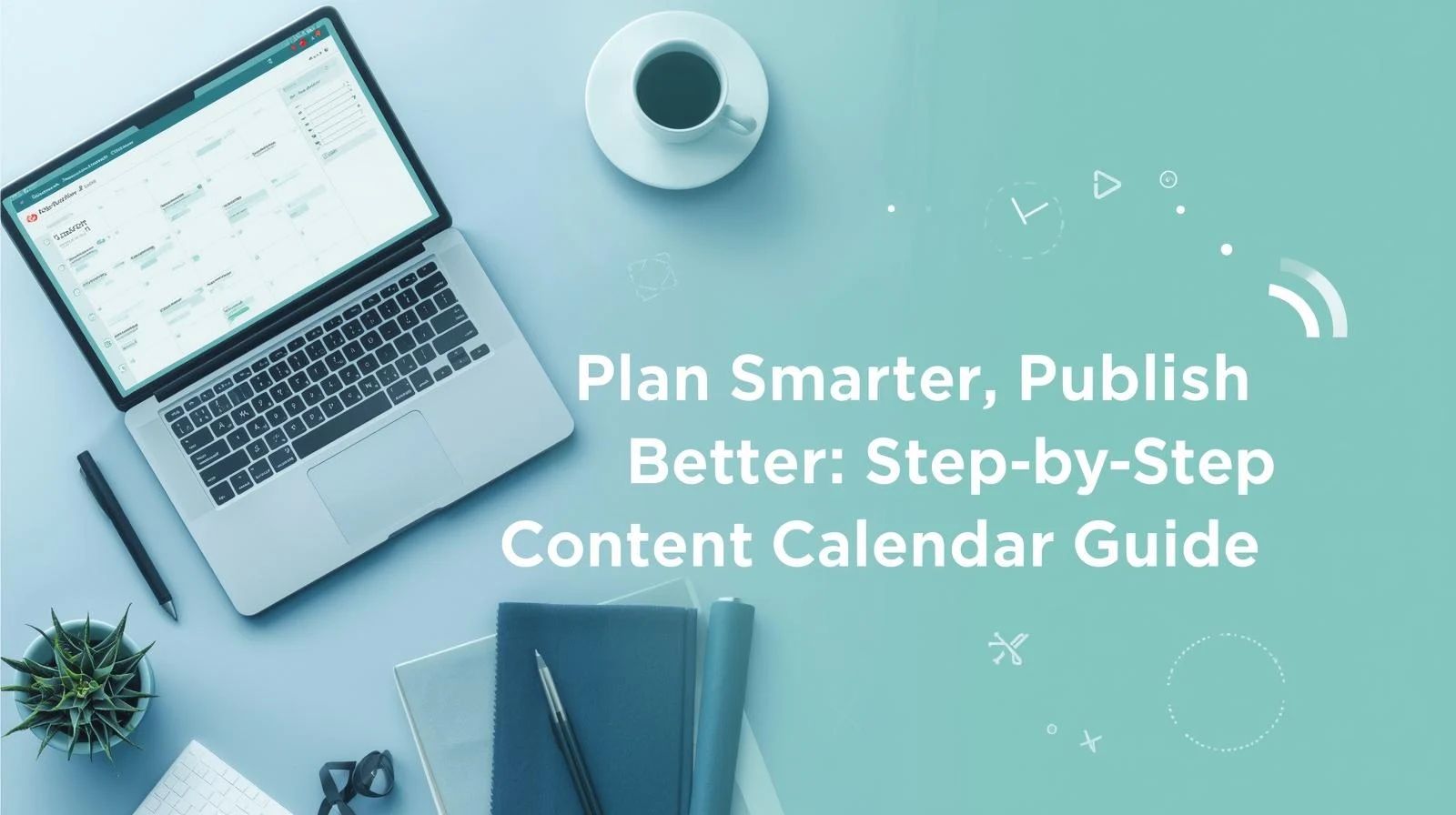 Plan Smarter, Publish Better: Step-by-Step Content Calendar Guide