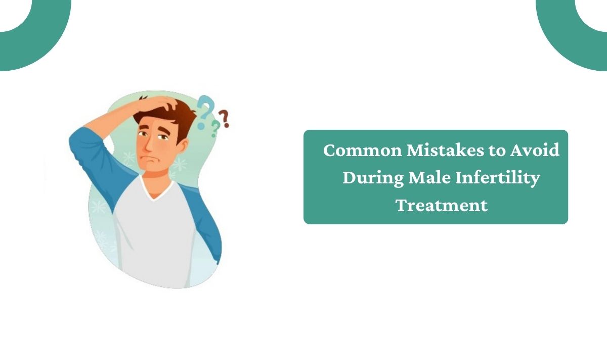 Common Mistakes to Avoid During Male Infertility Treatment