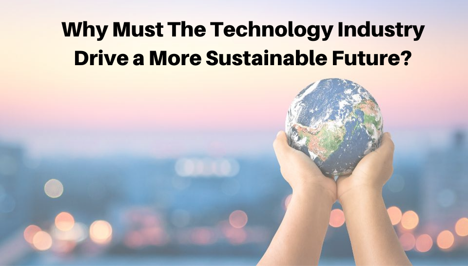 WHY MUST THE TECHNOLOGY INDUSTRY DRIVE A MORE SUSTAINABLE FUTURE?