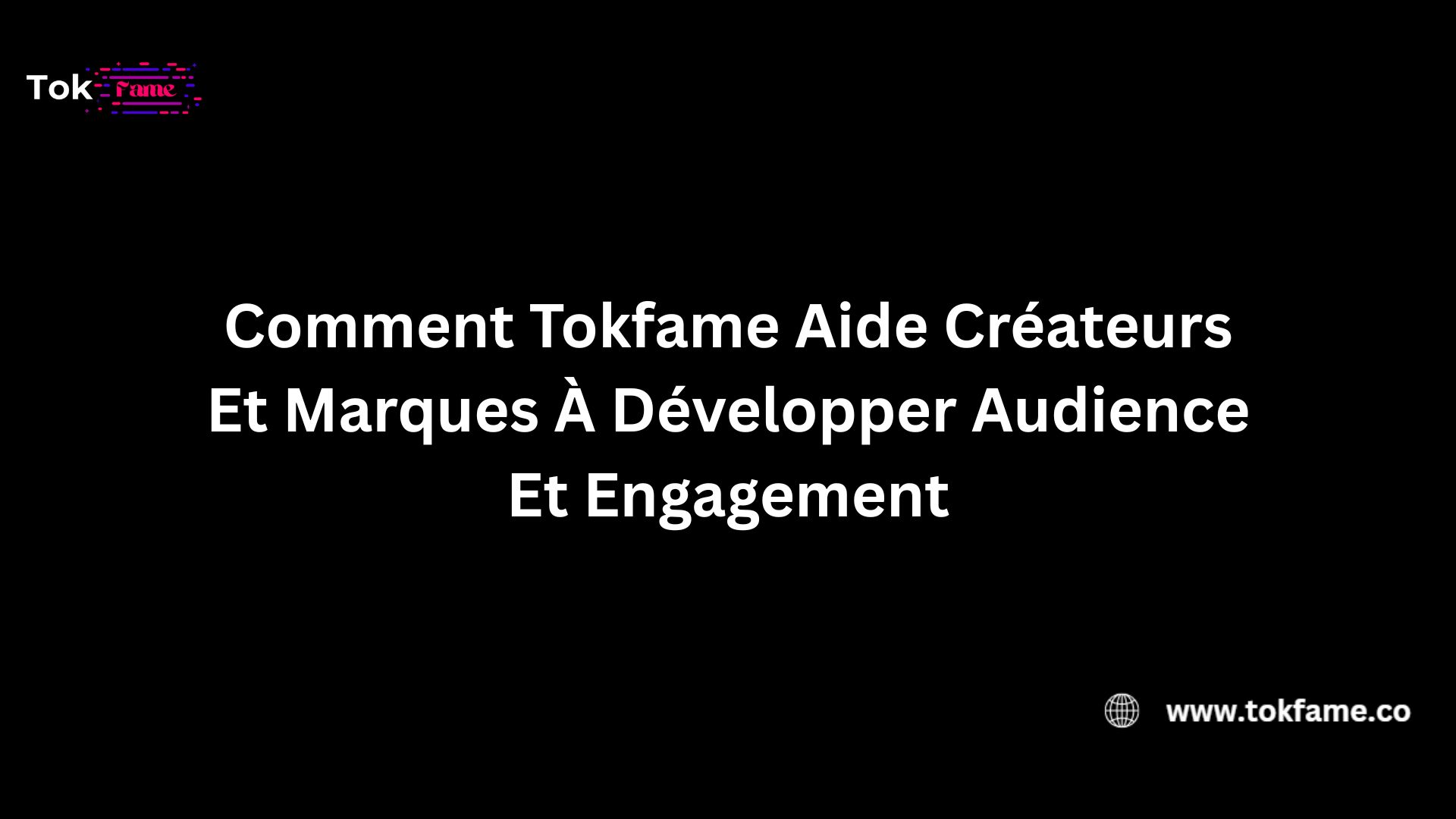 Comment Tokfame Aide Créateurs Et Marques À Développer Audience Et Engagement
