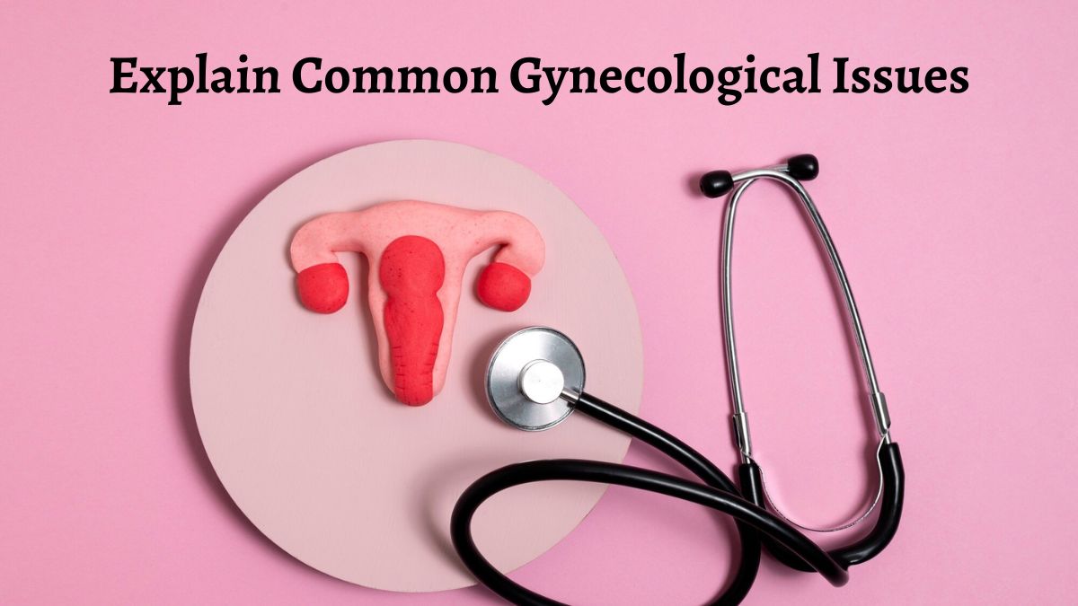 Explain Common Gynecological Issues