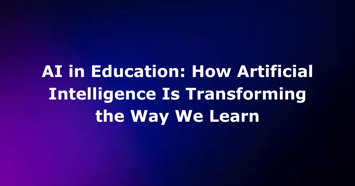 AI in Education: How Artificial Intelligence Is Transforming the Way We Learn