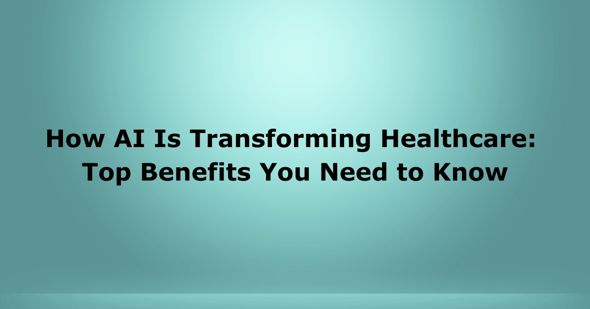How AI Is Transforming Healthcare: Top Benefits You Need to Know