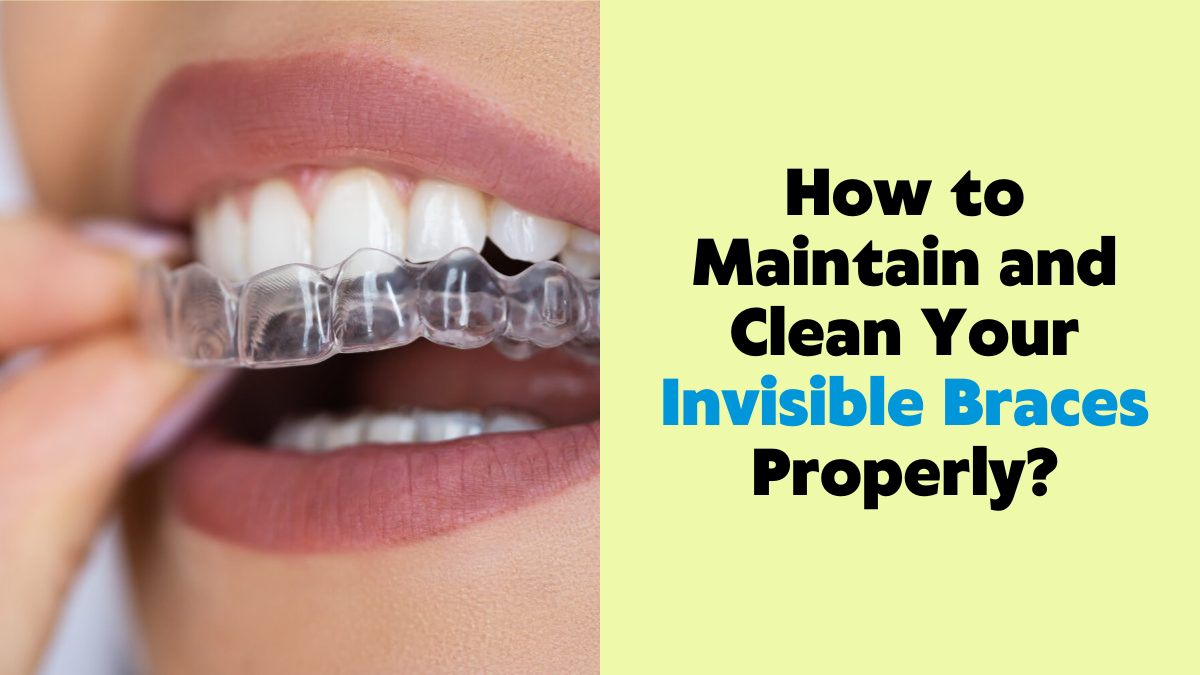 How to Maintain and Clean Your Invisible Braces Properly?