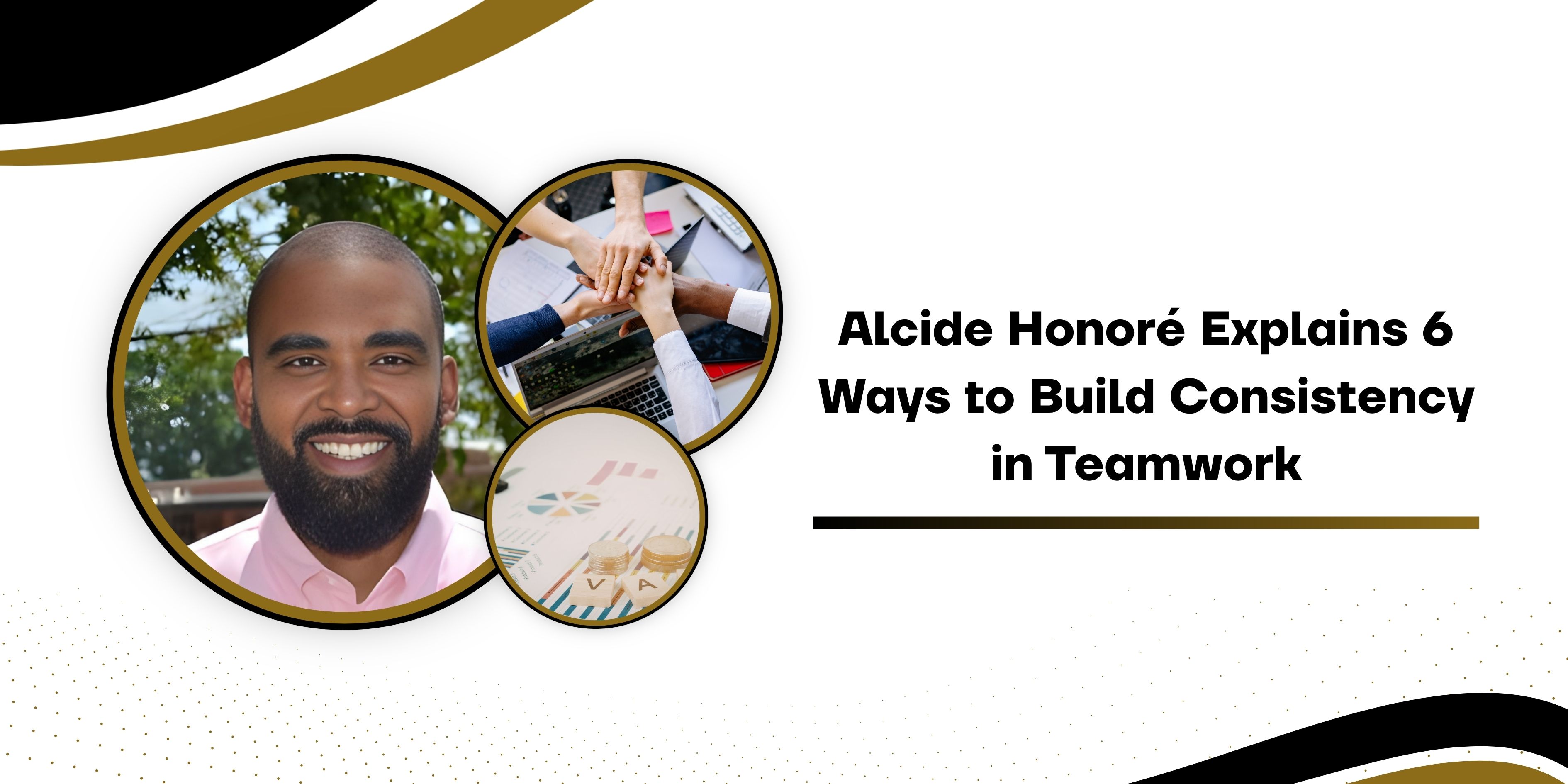 Alcide Honoré Explains 6 Ways to Build Consistency in Teamwork