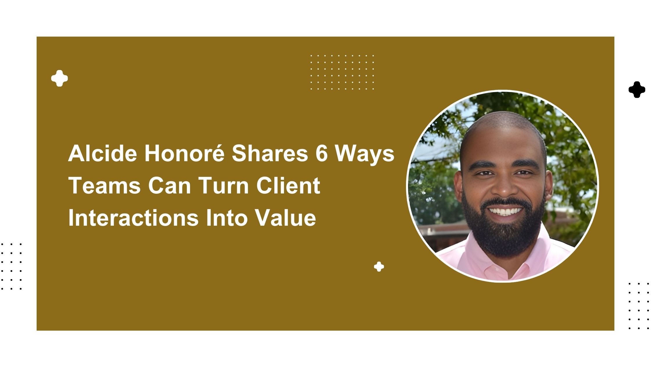 Alcide Honoré Shares 6 Ways Teams Can Turn Client Interactions Into Value