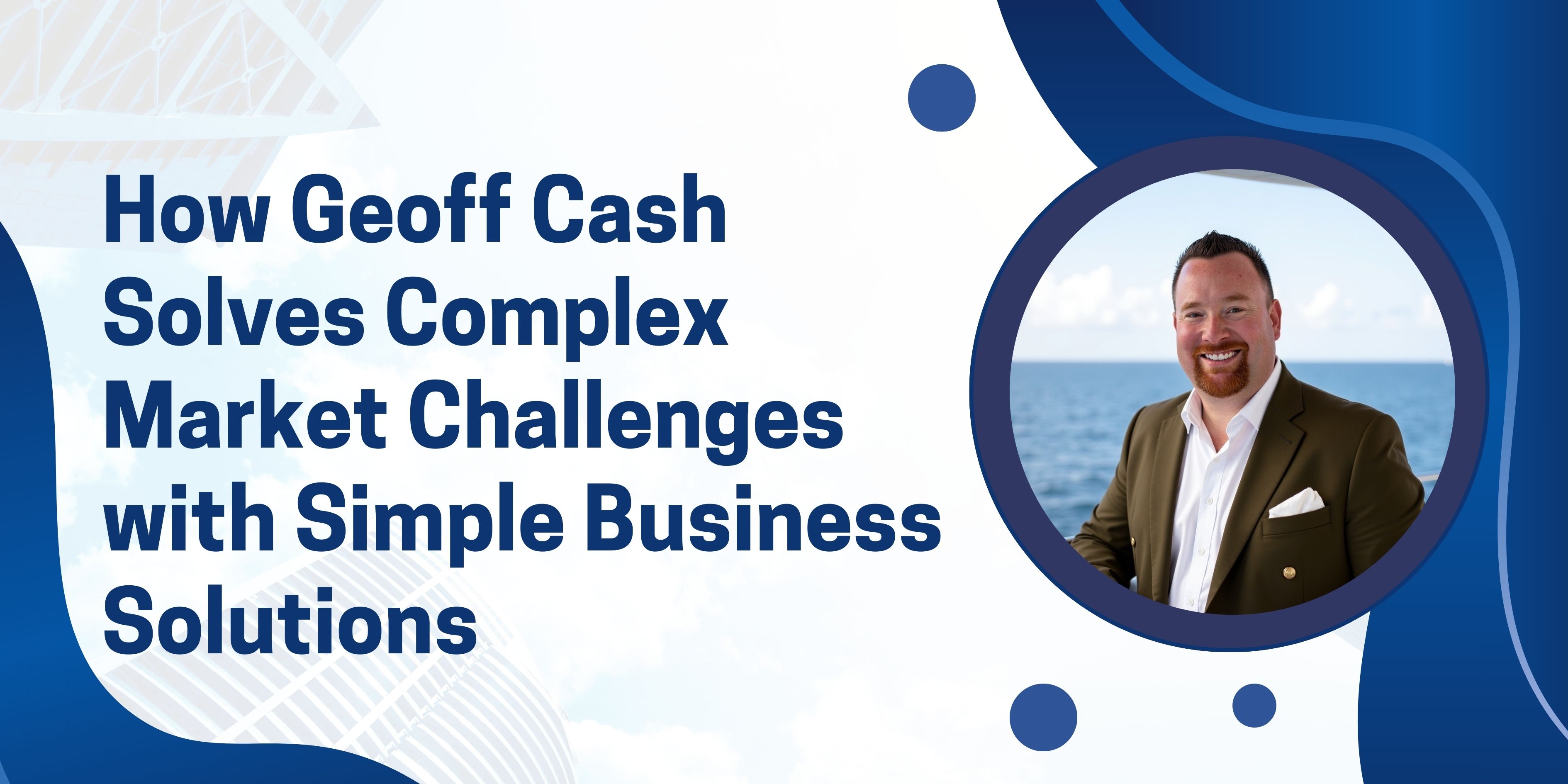 How Geoff Cash Solves Complex Market Challenges with Simple Business Solutions
