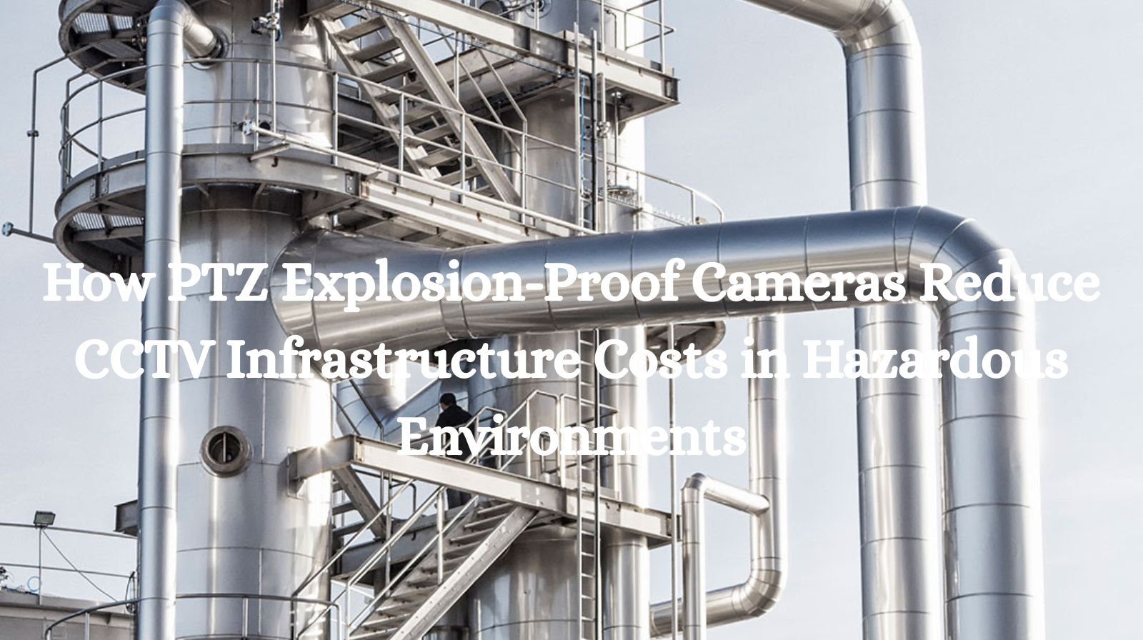 How PTZ Explosion-Proof Cameras Reduce CCTV Infrastructure Costs in Hazardous Environments