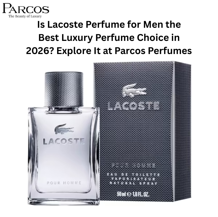 Is Lacoste Perfume for Men the Best Luxury Perfume Choice in 2026? Explore It at Parcos Perfumes
