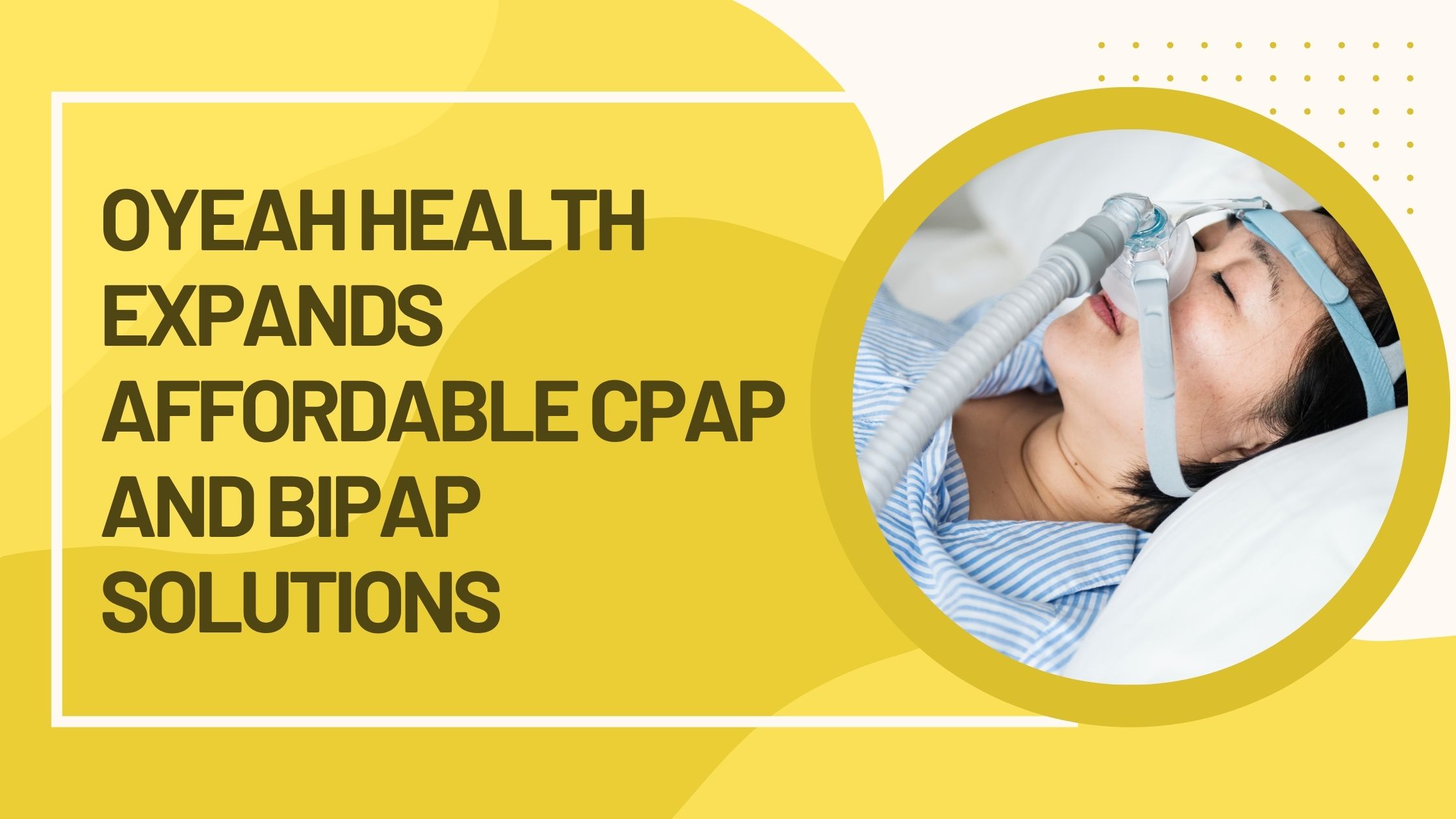 Oyeah Health Expands Affordable CPAP and BiPAP Solutions