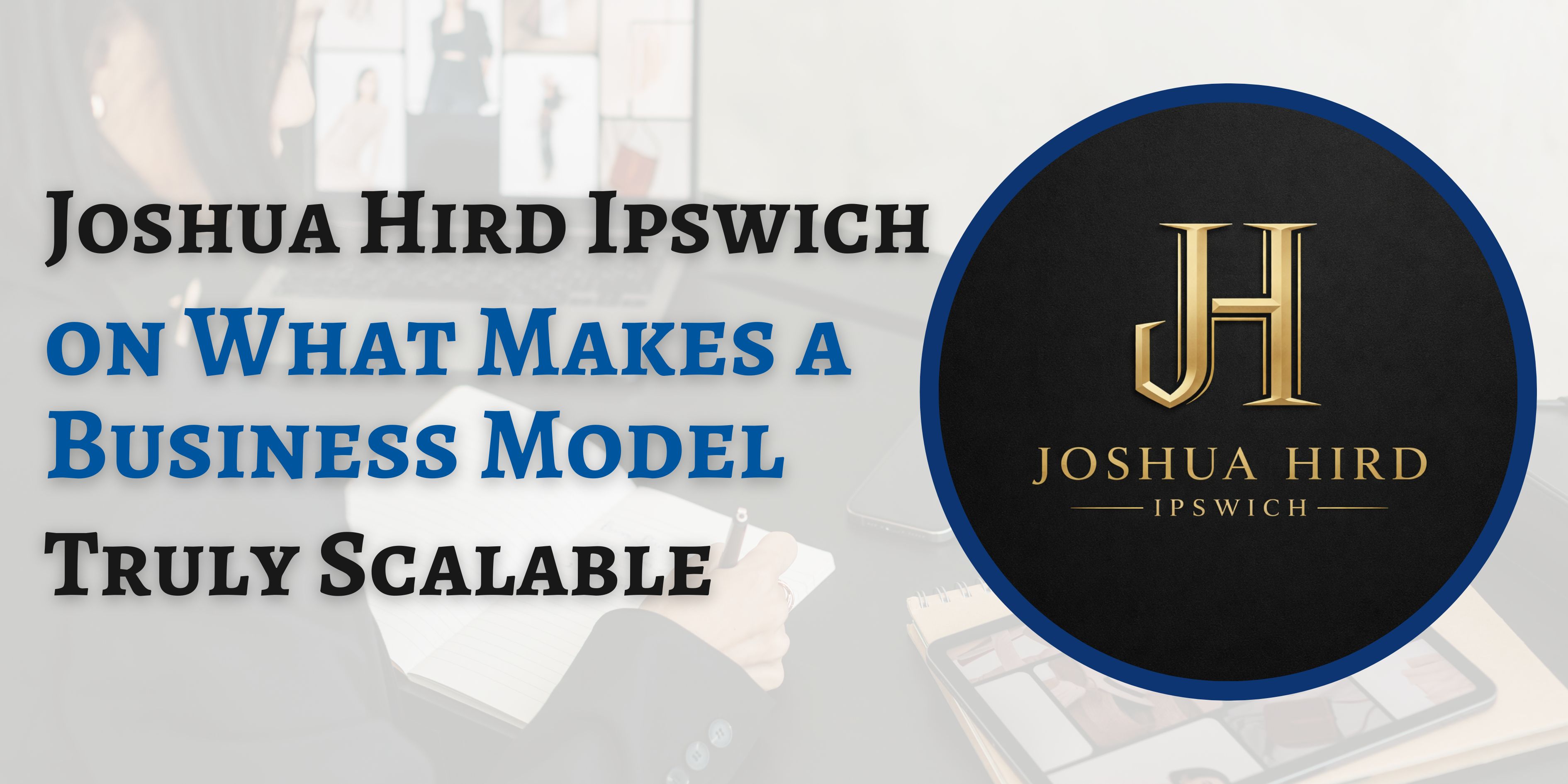 Joshua Hird Ipswich on What Makes a Business Model Truly Scalable