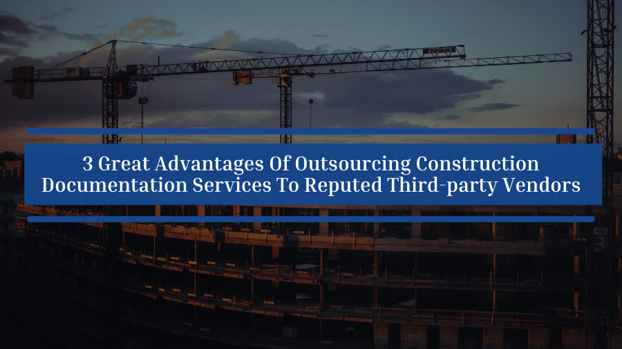3 Great Advantages Of Outsourcing Construction Documentation Services To Reputed Third-party Vendors
