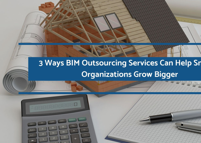 3 Ways BIM Outsourcing Services Can Help Smaller Organizations Grow Bigger