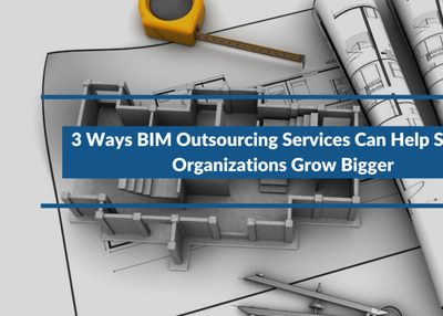 3 Ways BIM Outsourcing Services Can Help Smaller Organizations Grow Bigger
