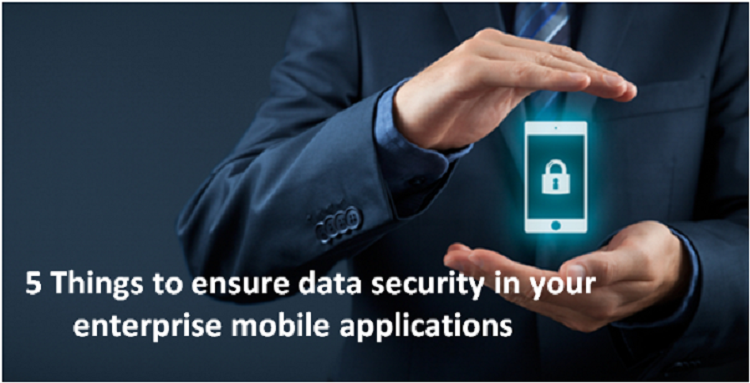Enterprise Mobility - 5 things to ensure data security in your enterprise mobile applications