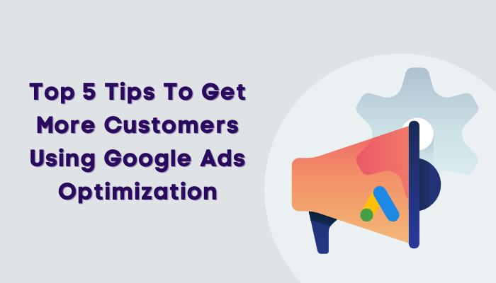 Top 5 Tips To Get More Customers Using Google Ads Optimization