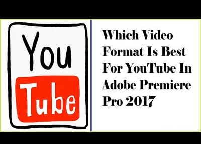 Which Video Format Is Best For YouTube In Adobe Premier Pro 2017