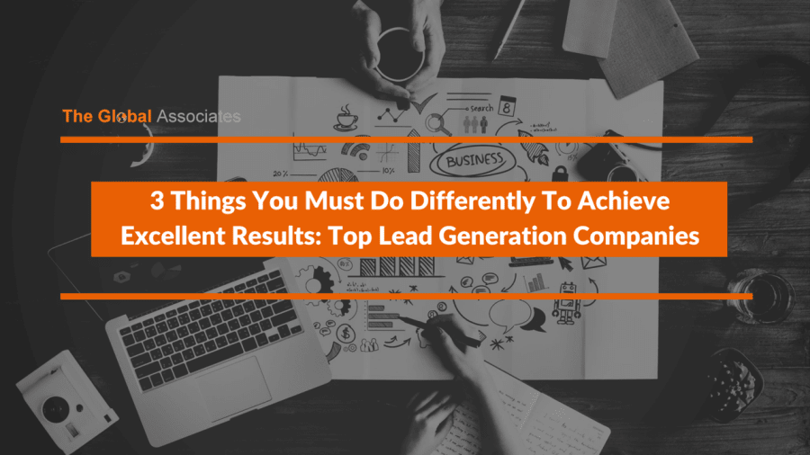 3 Things You Must Do Differently To Achieve Excellent Results: Top Lead Generation Companies