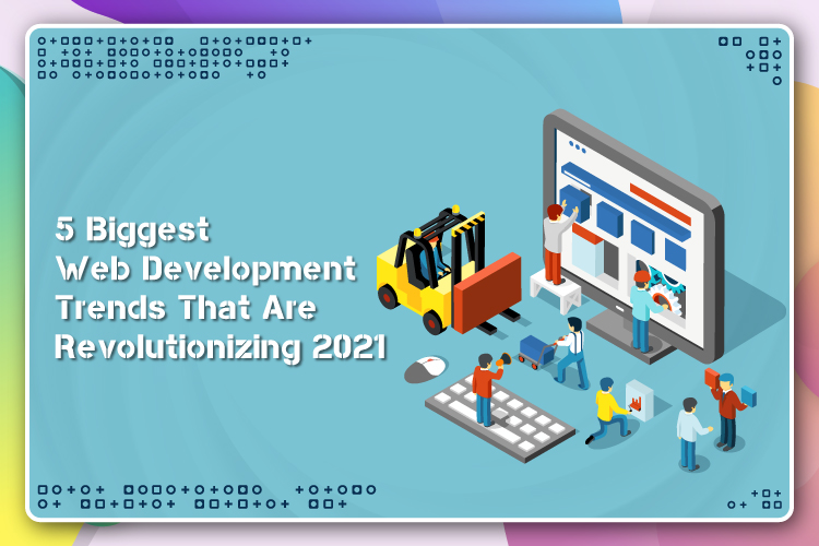 5 Biggest Web Development Trends That Are Revolutionizing 2021