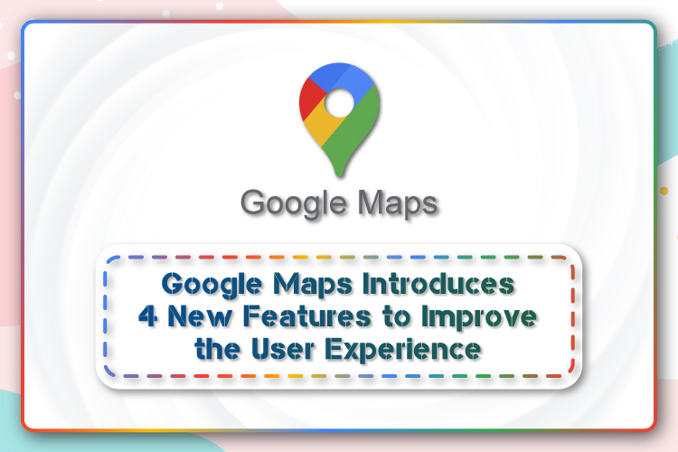 Google Maps Introduces 4 New Features to Improve the User Experience
