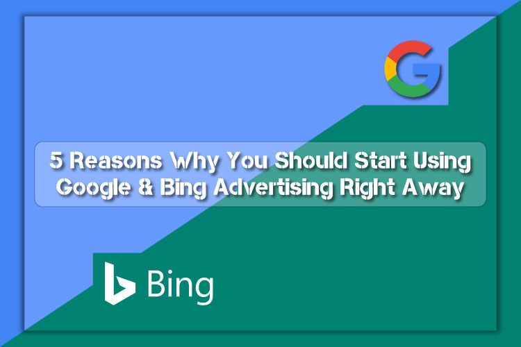5 Reasons Why You Should Start Using Google and Bing Advertising Right Away