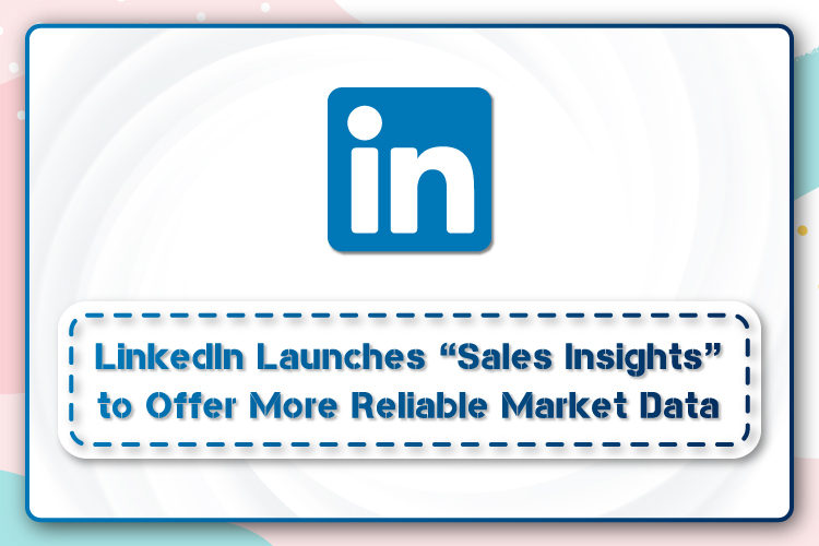 LinkedIn Launches “Sales Insights” to Offer More Reliable Market Data