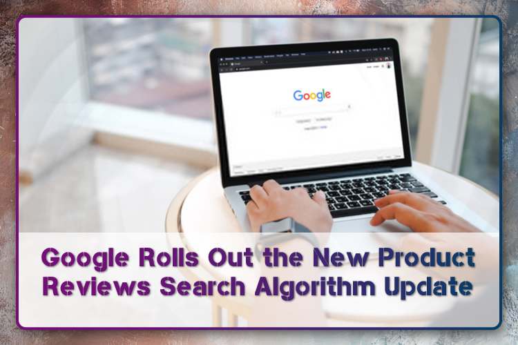 Google Rolls Out the New Product Reviews Search Algorithm Update