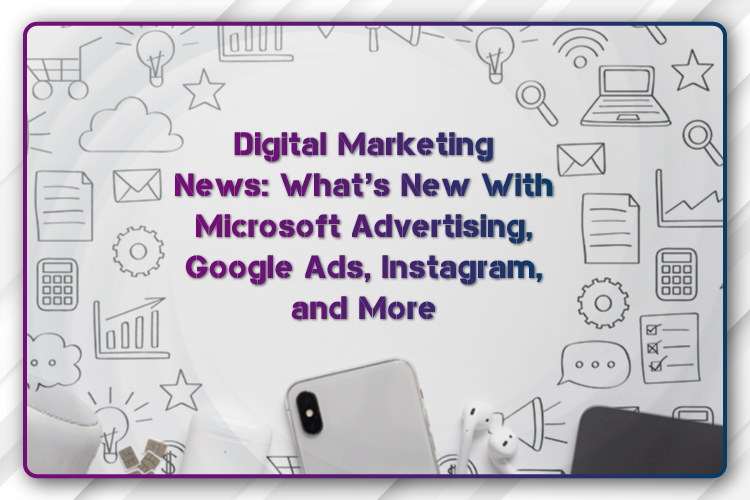 Digital Marketing News: What’s New With Microsoft Advertising, Google Ads, Instagram, and More