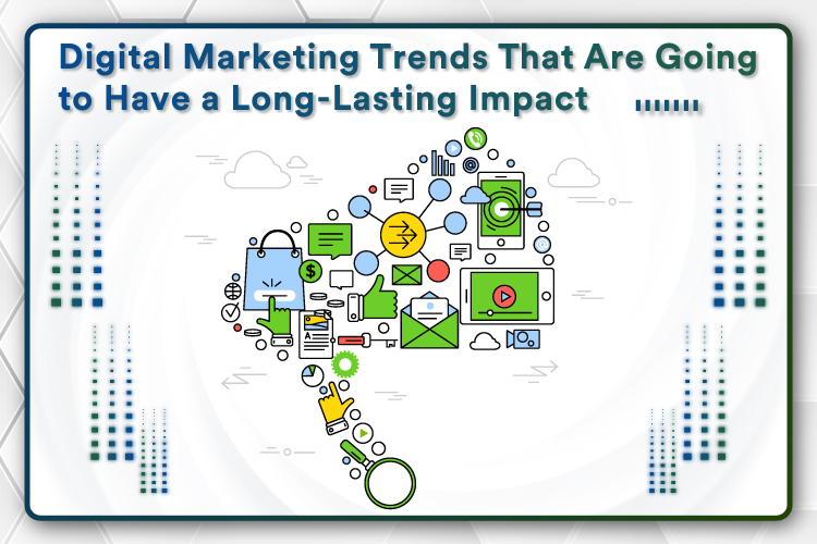 Digital Marketing Trends That Are Going to Have a Long-Lasting Impact