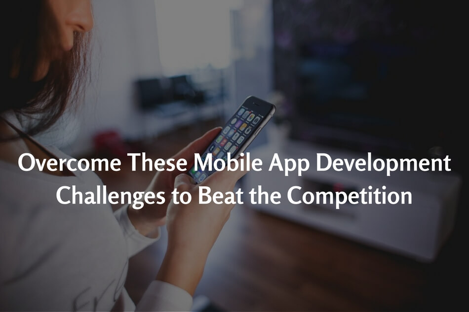 Overcome These Mobile App Development Challenges to Beat the Competition