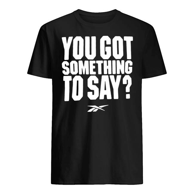 You Got Something To Say T Shirt