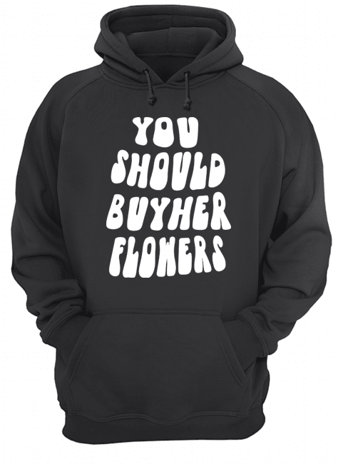 You Should Buy Her Flowers Hoodie