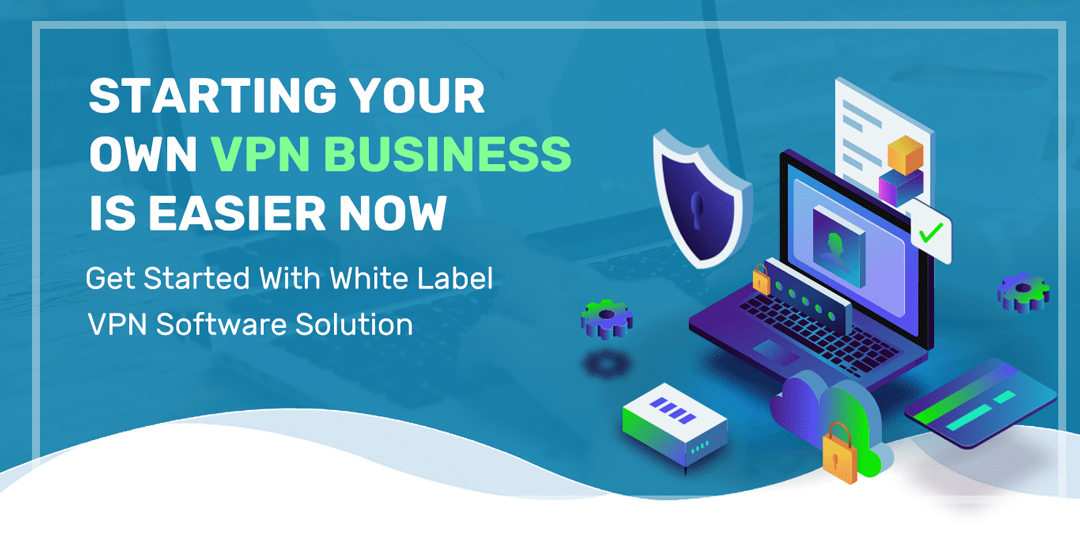 Starting Your Own VPN Business is Easier Now - Get Started With White Label VPN Software Solution 