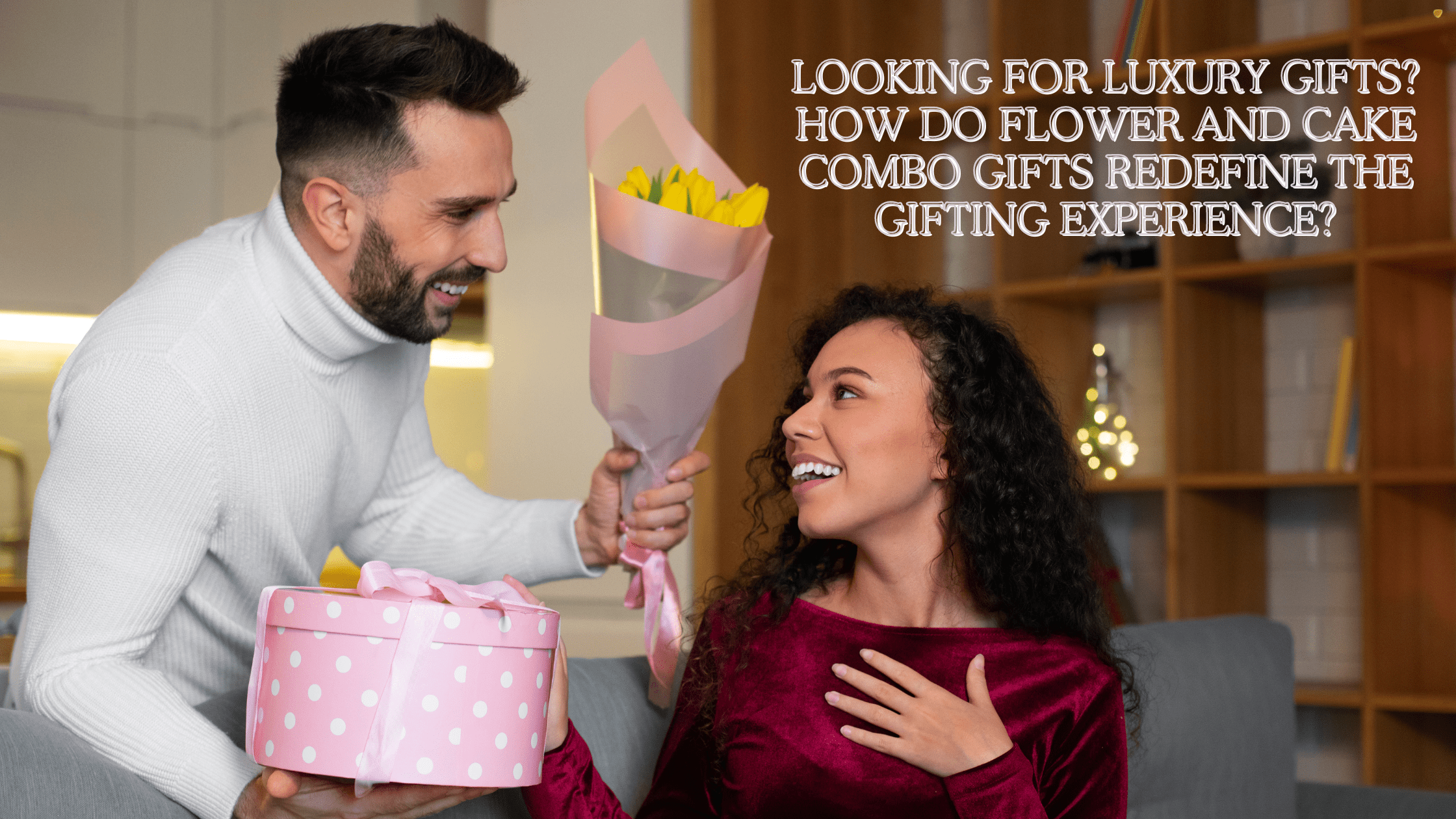 Looking for Luxury Gifts? How Do Flower and Cake Combo Gifts Redefine the Gifting Experience?