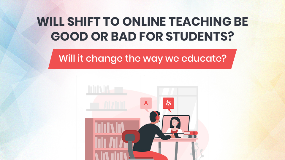 Will Shift to Online Teaching be good or bad for students? Will it change the way we educate?
