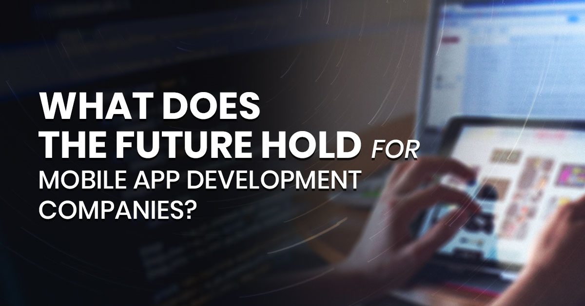 What does the future hold for mobile app development companies?