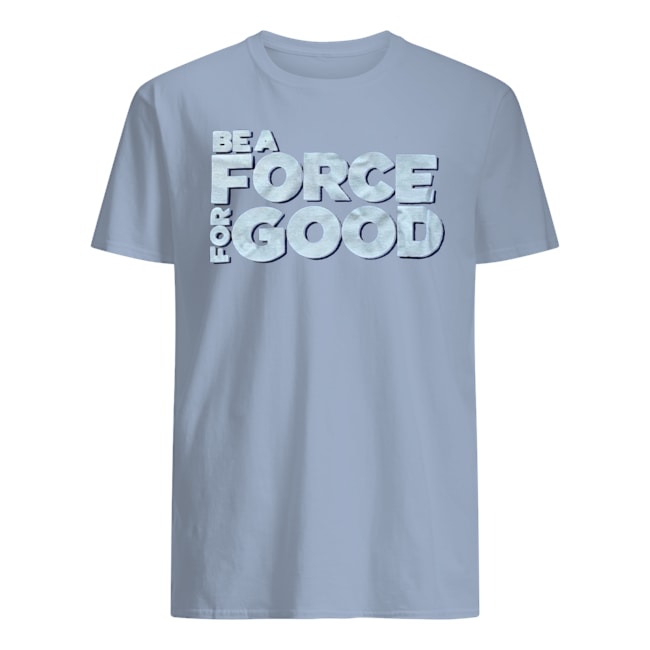 BE A FORCE FOR GOOD T SHIRTS