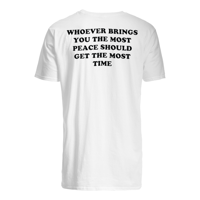 WHOEVER BRINGS YOU THE MOST PEACE SHOULD GET THE MOST TIME SHIRT