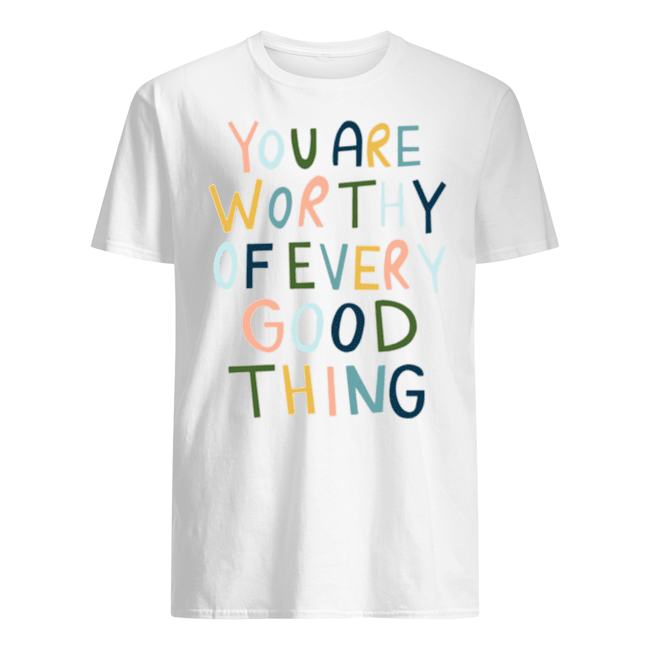 YOU ARE WORTHY OF EVERY GOOD THING SHIRT