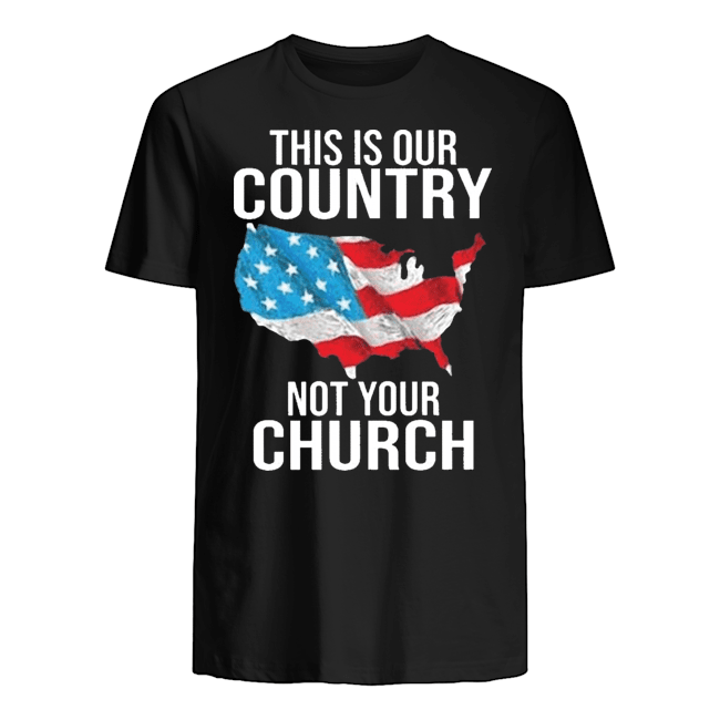 THIS IS OUR COUNTRY NOT YOUR CHURCH SHIRT