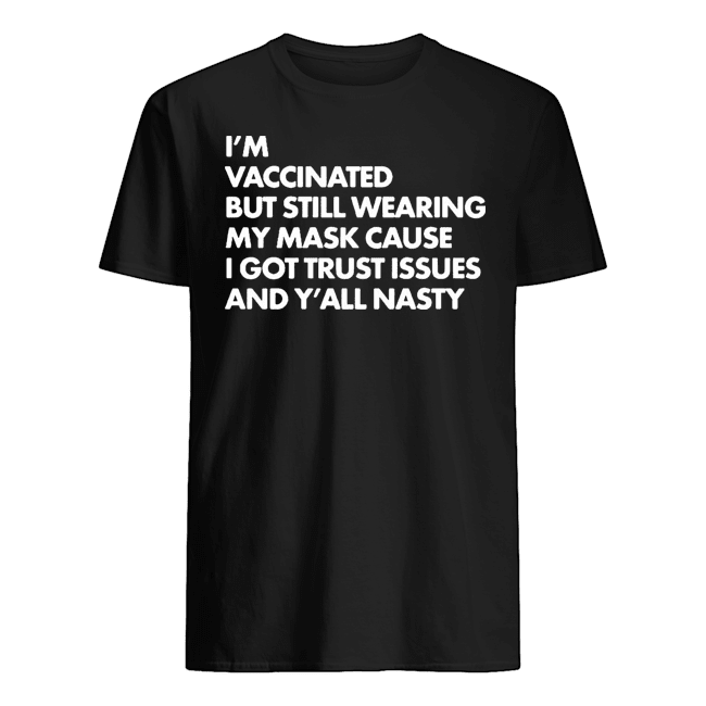 I’M VACCINATED BUT STILL WEARING MY MASK CAUSE I GOT TRUST ISSUES AND Y’ALL NASTY SHIRT